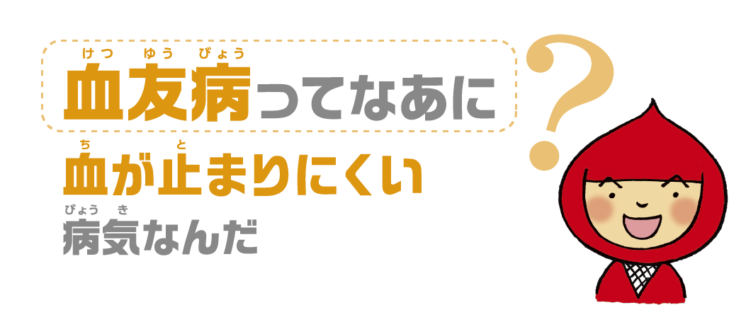 血が出たりしたときに、血が止まりにくい病気なんだ。